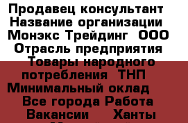 Продавец-консультант › Название организации ­ Монэкс Трейдинг, ООО › Отрасль предприятия ­ Товары народного потребления (ТНП) › Минимальный оклад ­ 1 - Все города Работа » Вакансии   . Ханты-Мансийский,Нефтеюганск г.